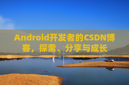 Android开发者的CSDN博客，探索、分享与成长